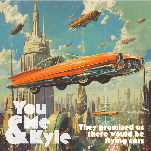 You Me & Kyle — They Promised Us There Would Be Flying Cars